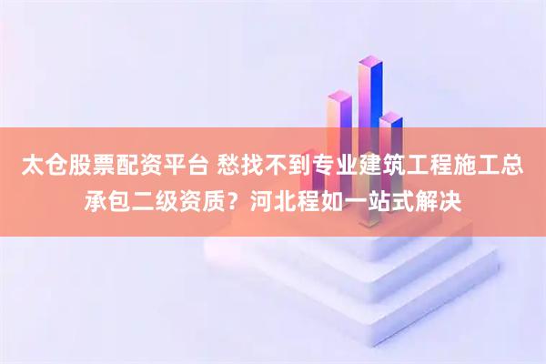 太仓股票配资平台 愁找不到专业建筑工程施工总承包二级资质？河北程如一站式解决