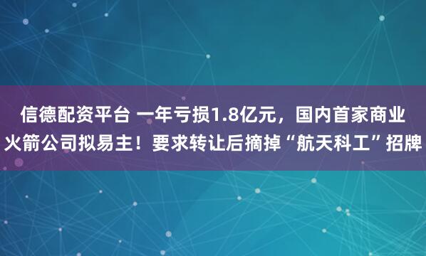 信德配资平台 一年亏损1.8亿元，国内首家商业火箭公司拟易主！要求转让后摘掉“航天科工”招牌