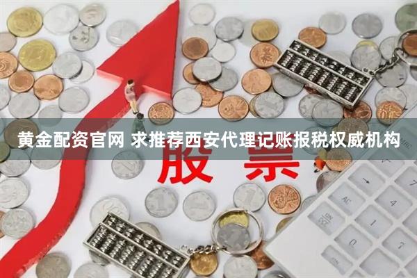黄金配资官网 求推荐西安代理记账报税权威机构