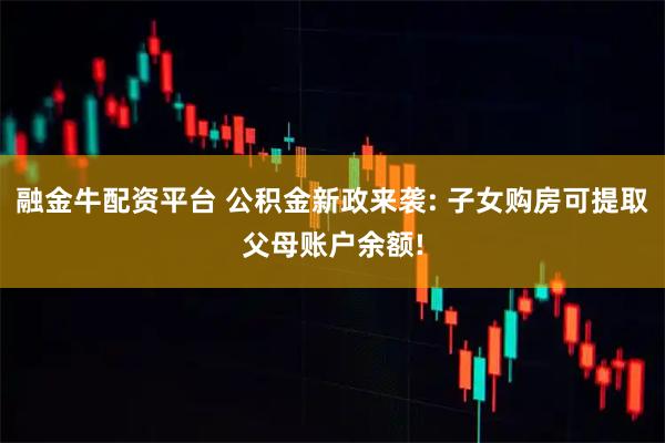 融金牛配资平台 公积金新政来袭: 子女购房可提取父母账户余额!