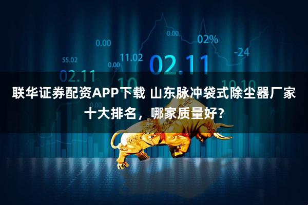 联华证券配资APP下载 山东脉冲袋式除尘器厂家十大排名，哪家质量好？