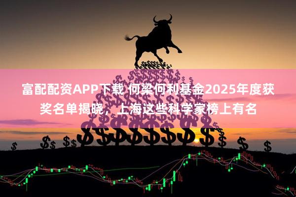 富配配资APP下载 何梁何利基金2025年度获奖名单揭晓，上海这些科学家榜上有名