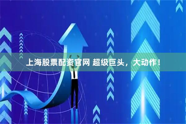 上海股票配资官网 超级巨头，大动作！