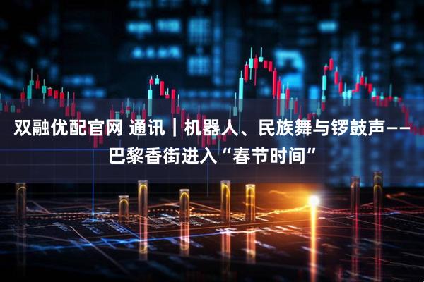 双融优配官网 通讯｜机器人、民族舞与锣鼓声——巴黎香街进入“春节时间”