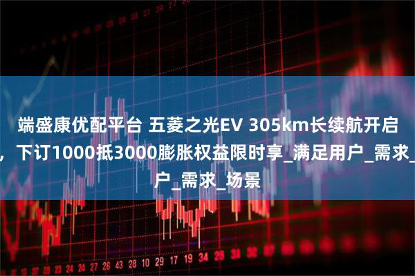 端盛康优配平台 五菱之光EV 305km长续航开启预订，下订1000抵3000膨胀权益限时享_满足用户_需求_场景