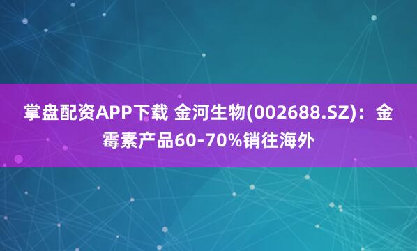 掌盘配资APP下载 金河生物(002688.SZ)：金霉素产品60-70%销往海外