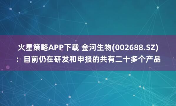 火星策略APP下载 金河生物(002688.SZ)：目前仍在研发和申报的共有二十多个产品