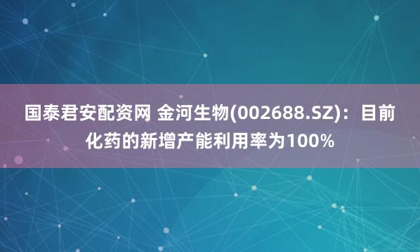 国泰君安配资网 金河生物(002688.SZ)：目前化药的新增产能利用率为100%