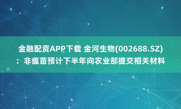 金融配资APP下载 金河生物(002688.SZ)：非瘟苗预计下半年向农业部提交相关材料