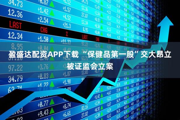 盈盛达配资APP下载 “保健品第一股”交大昂立被证监会立案