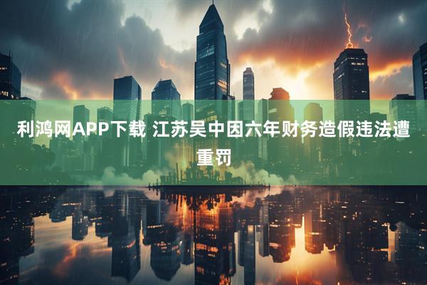 利鸿网APP下载 江苏吴中因六年财务造假违法遭重罚
