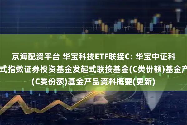 京海配资平台 华宝科技ETF联接C: 华宝中证科技龙头交易型开放式指数证券投资基金发起式联接基金(C类份额)基金产品资料概要(更新)