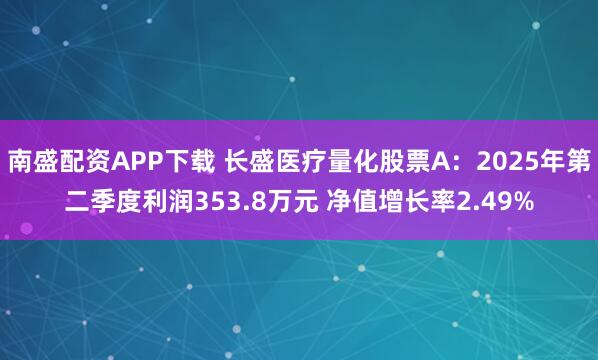 南盛配资APP下载 长盛医疗量化股票A：2025年第二季度利润353.8万元 净值增长率2.49%
