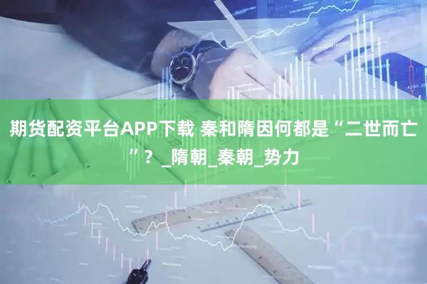 期货配资平台APP下载 秦和隋因何都是“二世而亡”？_隋朝_秦朝_势力