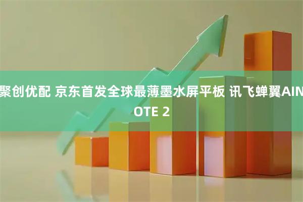 聚创优配 京东首发全球最薄墨水屏平板 讯飞蝉翼AINOTE 2